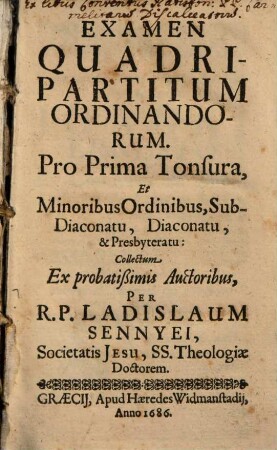 Examen Quadripartitum Ordinandorum. Pro Prima Tonsura Et Minoribus Ordinibus, Sub-Diaconatu, Diaconatu, & Presbyteratu : Collectum Ex probatißimis Auctoribus