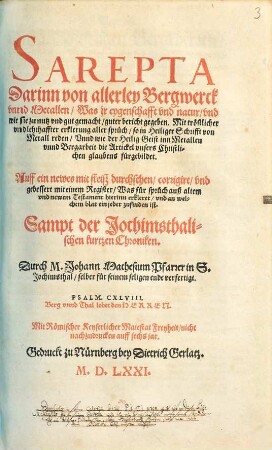 SAREPTA Darinn von allerley Bergwerck vnnd Metallen Was jr eygenschafft vnd natur ... guter bericht gegeben : Mit troestlicher vnd lehrhaffter erklerung aller spruech so in Heiliger Schrifft von Metall reden ... Auff ein newes mit fleiß durchsehen corrigirt vnd gebessert mit einem Register ... Sampt der Jochimsthalischen kurtzen Chroniken