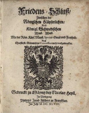 Friedens-Schluß, Wie solcher Von der Römischen Käyserlichen, Auch Königl. Schwedischen Mayst. Mayst. So dann Deß Heyl. Römischen Reichs Extraordinari-Deputirten, vnd anderer Chur. Fürsten vnd Ständ Gevollmächtigten vnd Hochansehenlichen Herren Abgesandten zu Oßnabrück den 27ten. Julij vnd 6ten. Augusti, Im Jahr 1648. auffgericht vnd verglichen, vnd daselbsten 24/14. Octobris in offentlicher Versamblung vnderschrieben vnd bekräfftiget ... worden, &c.