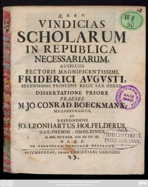 Vindicias Scholarum In Republica Necessariarum, Auspiciis Rectoris Magnificentissimi, Friderici Avgvsti, Serenissimi Principis Regii Sax. Hered. Dissertatione Priore Praeses M. Jo. Conrad. Boeckmann, Magdeburgicus, Et Respondens Jo. Leonhartus Holfelderus, Gailshemio-Onoldinus, D. XIX. Octobr. MDCC IX. H. L. Q. C. Ad Benevolam Censuram Offerunt