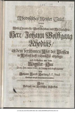 Rhodysisches Meister-Stück/ welches Der WohlEhrenveste/ GroßAchtbare und Wohlgelahrte Herr/ Johann Wolffgang Rhodius/ an dem berühmten Ufer der Pleissen in Wissenschafft rühmlichst abgelegt/ und deshalben mit dem Magister-Hut D. 29. Ian. anno 1685. in Leipzig würdigst gezieret