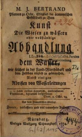 M. J. Bertrand Pfarrers zu Orbe, Mitglied der öconomischen Gesellschaft zu Bern Kunst die Wiesen zu wässern oder vollständige Abhandlung von dem Wasser, wie solches in der Land-Wirthschaft und dem Feldbau nüzlich zu gebrauchen : Nebst einigen Abrißen von Wasserleitungen