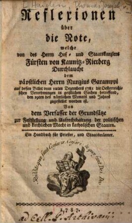 Reflexionen über die Note, welche von des Herrn Hof- und Staatskanzlers Fürsten von Kaunitz-Rietberg Durchlaucht dem päpstlichen Herrn Nunzius Garamppi auf dessen Billet vom 12ten Dezembers 1781 ... die oesterreichischen Verordnungen in geistlichen Sachen betreffend ... zugestellet worden ist