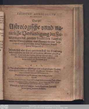 Talentum Astrologicvm Generale. Das ist: Astrologische vnnd natürliche Verkündigung der Zuneigungen deß gantzen himlischen Lauffes/ von den Sternregenten/ vnd Gewitter der vier Jahreszeiten/ von Finsternissen/ ... 1611. ...