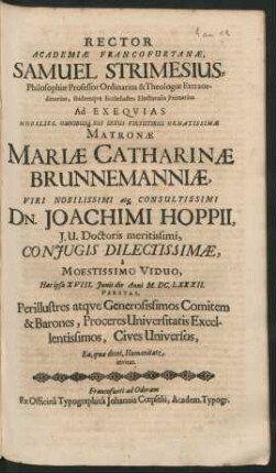 Rector Academiae Francofurtanae, Samuel Strimesius, Philosophiae Professor Ordinarius ... Ad Exequias ... Matronae Mariae Catharinae Brunnemanniae, ... Dn. Joachimi Hoppii, I. U. Doctoris meritissimi, Coniugis Dilectissimae, a Moestissimo Viduo, Hac ipsa XVIII. Iunii die Anni M.DC.LXXXII. Paratas, Perillustres atque Generosissimos Comitem & Barones, Proceres Universitatis Excellentissimos, Cives Universos, Ea, qua decet, Humanitate invitat