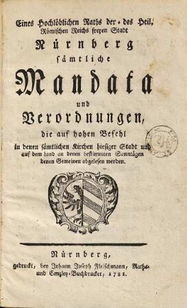Eines hochlöblichen Raths der des Heil. Römischen Reichs freyen Stadt Nürnberg sämtliche Mandata und Verordnungen, die auf hohen Befehl in denen sämtlichen Kirchen hiesiger Stadt und auf dem Land an denen bestimmten Sonntagen denen Gemeinen abgelesen werden