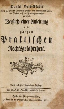 Daniel Nettelbladts Königl. Preußl. Geheimen Raths und ordentlichen Lehrers der Rechte auf der Friedrichsuniversität zu Halle Versuch einer Anleitung zu der ganzen praktischen Rechtsgelahrtheit
