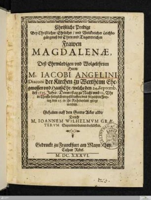 Christliche Predigt Bey Christlicher/ Ehrlicher/ vnd Volckreicher Leichbegängnuß der Ehren vnd Tugentreichen Frawen Magdalenæ, Deß ... Iacobi Angelini ... Ehegenossen vnd HaußEhr : welche den 24. Septemb. ... 1635 ... eingeschlaffen/ vnd ... den 25. in ihr Ruhebettlein gelegt worden