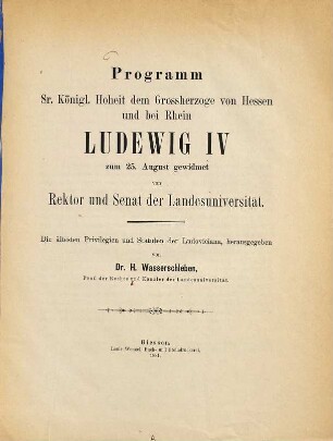 Die ältesten Privilegien und Statuten der Ludoviciana : Programm, Sr. Königl. Hoheit dem Grossherzoge von Hessen und bei Rhein, Ludewig IV, zum 25. August gewidmet von Rektor und Senat der Landesuniversität