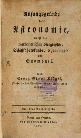 Anfangsgründe der Astronomie : nebst der mathematischen Geographie, Schifffahrtskunde, Chronologie und Gnomonik