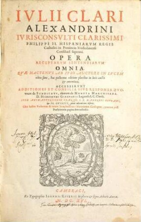 Ivlii Clari Alexandrini ... Opera Omnia Receptarvm Sententiarvm, qvae hactenvs ab ipso avtore in lvcem edita sunt, hac postrema editione pluribus in locis aucta & emendata