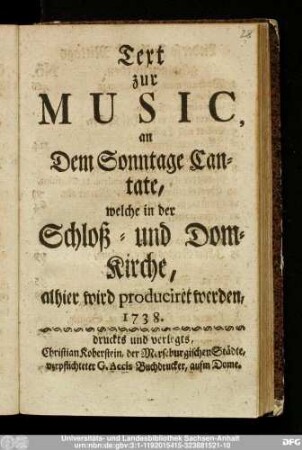Text zur Music, an Dem Sonntage Cantate, welche in der Schloß- und Dom-Kirche, alhier wird produciret werden, 1738.