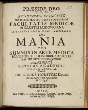 Auctoritate Et Decreto Nobilissimae Ac Gratiosissimae Facultatis Medicae In Illustri Ludoviciana Dissertationem Hanc Inauguralem De Mania Pro Summis In Arte Medica Privilegiis Et Honoribus Doctoralibus Rite Consequendis Magnifici Senatus Academici Publicae Censurae submittit Gregorius Horstius Ulmensis Ad Diem Novembris H.L.Q.C.