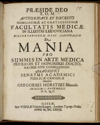 Auctoritate Et Decreto Nobilissimae Ac Gratiosissimae Facultatis Medicae In Illustri Ludoviciana Dissertationem Hanc Inauguralem De Mania Pro Summis In Arte Medica Privilegiis Et Honoribus Doctoralibus Rite Consequendis Magnifici Senatus Academici Publicae Censurae submittit Gregorius Horstius Ulmensis Ad Diem Novembris H.L.Q.C.