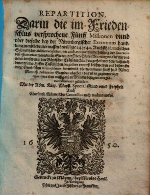 Repartition, Darin die im Friedenschlus versprochene Fünff Millionen unnd uber dieselbe bey der Nürenbergischer Executions handlung zuend bedeuter massen bewilligte 243540. Reichsthal. nachschus Schwedischer Militiae Satisfaction ... in die Sieben: der Ober-Pfaltzische contingent aber mit und neben denselben in den Bäyrischen Cräiß durchauß eingetheilt worden : waß auch denen mit der Hessen Cassellischen satisfaction vorauß beschwerden ... abgehet ...