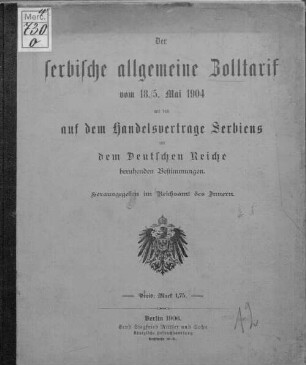Der serbische allgemeine Zolltarif vom 18./5. Mai 1904 mit den auf d. Handelsvertrage Serbiens mit d. Deutschen Reiche beruhenden Bestimmungen