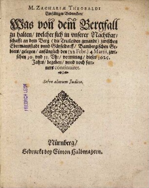 M. Zachariae Theobaldi Eynfältiges Bedencken, Was von dem Bergfall zu halten, welcher sich in vnserer Nachbarschafft an dem Berg (die Trutleyden genandt) zwischen Ebermansstatt vnd Geyseldorff, Bambergischen Gebiets, gelegen, anfänglich den 22 Feb. (4. Martij,) zwischen 10. vnd 11. Vhr, vormittag, dieses 1625. Jahrs, begeben, vnd noch ferrners continuiret