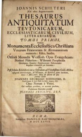 Joannis Schilteri JCti olim Argentoratensis Thesaurus Antiquitatum Tevtonicarum, Ecclesiasticarum, Civilium, Litterariarum. 1, Monumenta Ecclesiastica Christiana Veterum Francorum & Alemannorum vernacula