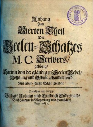 Seelen-Schatz : darinn von der gläubigen Seele mannigfältigen Creutz, Trübsal, Sorgen ... wie auch von Trost dawider ... gehandelt wird, Anhang Zum Vierten Theil. Anhang Zum Vierten Theil Des Seelen-Schatzes M. C. Scrivers gehörig : darinn von der Gläubigen Seelen Gebet, Hoffnung und Gedult gehandelt wird