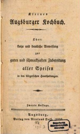 Kleines Augsburger Kochbuch : Oder: kurze und deutliche Anweisung zur guten und schmackhaften Zubereitung aller Speisen in den bürgerlichen Haushaltungen