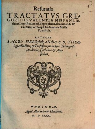 Refutatio Tractatvs Gregorii De Valentia Hispani, Iesuitae Ingolstad. impij, de prophana, abominanda & execrata, verbo[que] Dei damnata Missa Pontificia