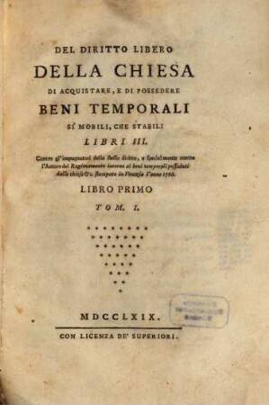 Del Diritto Libero Della Chiesa Di Acquistare, E Di Possedere Beni Temporali Si Mobili, Che Stabili : Libri III. Contro gl'impugnatori dello stesso diritto, e specialmente contro l'Autore del Ragionamento intorno ai beni temporali posseduti dalle chiese &c. stampato in Venezia l'anno 1766, 1