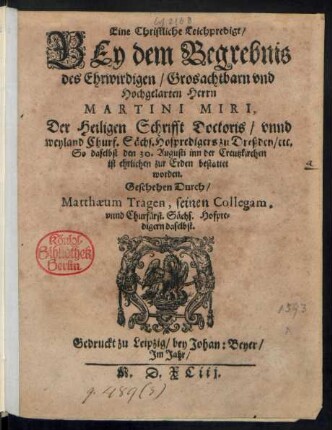 Eine Christliche Leichpredigt/|| BEy dem Begrebnis || des Ehrwirdigen/ Grosachtbarn vnd || Hochgelarten Herrn || MARTINI MIRI,|| Der Heiligen Schrifft Doctoris/ vnnd || weyland ... Hofpredigers zu Dreßden/ etc.|| So daselbst den 30. Augusti inn der Creutzkirchen || ist ... bestattet || worden.|| Geschehen Durch/|| Matthaeum Tragen, seinen Collegam,|| vnnd Churfürst. Sächs. Hofpre=||digern daselbst.||