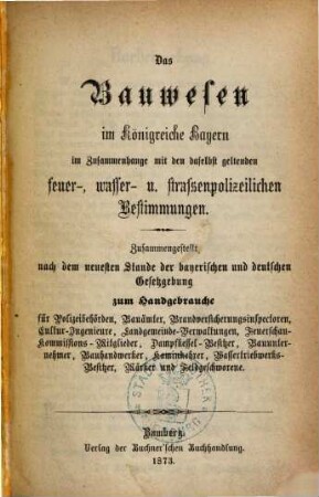Das Bauwesen im Königreiche Bayern im Zusammenhange mit den daselbst geltenden feuer-, wasser- u. straßenpolizeilichen Bestimmungen : Zusammengestellt nach dem neuesten Stande der bayerischen und deutschen Gesetzgebung zum Handgebrauche für Polizeibehörden, Bauämter ...