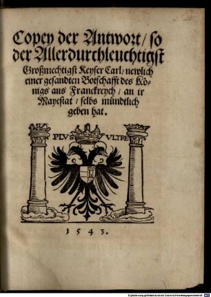 Copey der Antwort, so der Allerdurchleuchtigst Großmechtigst Keyser Carl, newlich einer gesandten Botschafft des Königs aus Franckreych, an ir Mayestat selbs mündtlich geben hat