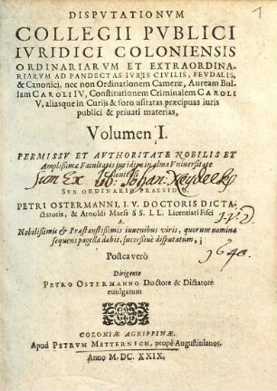 Disputationum Collegii Publici Iuridici Coloniensis Ordinariarum Et Extraordinariarum Ad Pandectas Iuris Civilis, Feudalis, & Canonici, nec non Ordinationem Camerae, Auream Bullam Caroli IV, Constitutionem Criminalem Caroli V. aliasque in Curiis & foro usitatas praecipuas iuris publici & privati materias, Volumen ..., 1
