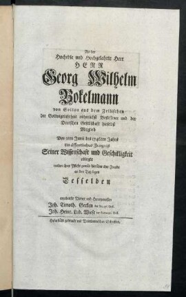 Als der Hochedle und Hochgelahrte Herr Herr Georg Wilhelm Bokelmann von Soltau aus dem Zellischen der Gottesgelahrtheit rühmlichst Beflissener und der Deutschen Gesellschaft hieselbst Mitglied Den 2ten Junii des 1746ten Jahres ein öffentliches Zeugnis Seiner Wissenschaft und Geschikligkeit ablegte wolten ihrer Pflicht gemäs hierüber ihre Freude an den Tag legen Desselben ergebenste Diener und Hausgenossen Joh. Timoth. Gerken der Arz. gel. Befl. Joh. Heinr. Lud. Wiese der Gottesgel. Befl.