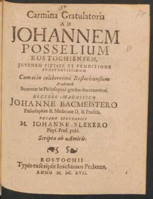 Carmina Gratulatoria Ad Johannem Posselium Rostochiensem, Iuvenem Pietate Et Eruditione Praestantissimum : Cum ei in celeberrima Rostochiensium Academia Summus in Philosophia gradus decerneretur, Rectore Magnifico Johanne Bacmeistero ... Decano Spectabili M. Johanne Slekero ...