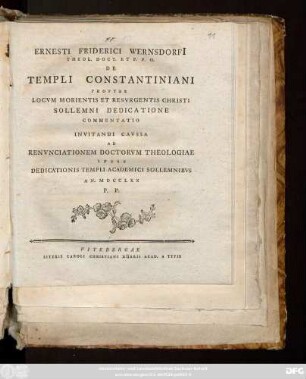 Ernesti Friderici Wernsdorfi[i] Theol. Doct. Et P. P. O. De Templi Constantiniani Propter Locvm Morientis Et Resvrgentis Christi Sollemi Dedicatione Commentatio Invitandi Cavssa Renvnciationem Doctorvm Theologiae Ipsis Dedicationis Templi Academici Sollemnibvs An. MDCCLXX P. P.