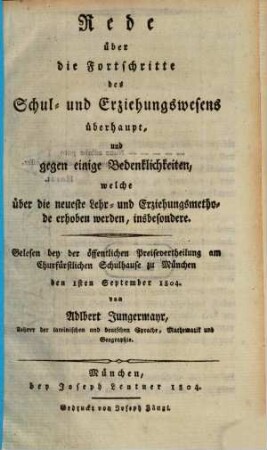 Rede über die Fortschritte des Schul- und Erziehungswesens überhaupt, und gegen einige Bedenklichkeiten, welche über die neueste Lehr- und Erziehungsmethode erhoben werden, insbesondere : gelesen bey der öffentlichen Preisevertheilung am Churfürstlichen Schulhause zu München den 1sten September 1804