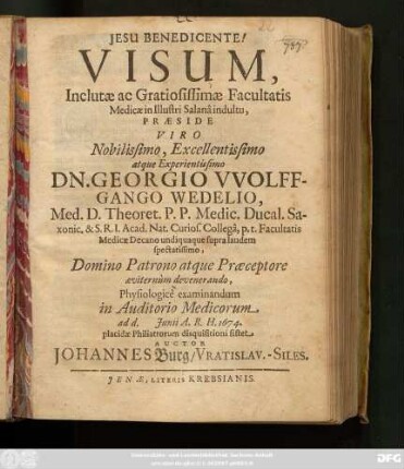 Visum, Inclutae ac Gratiosissimae Facultatis Medicae in Illustri Salana indultu, Praeside ... Dn. Georgio Wolffgango Wedelio, Med. D. ... Physilogice examinandum in Auditorio Medicorum ad d. Iunii A.R.H. 1674. placidae Philiatrorum disquisitioni sistet Auctor Johannes Burg/ Vratislav.-Siles.