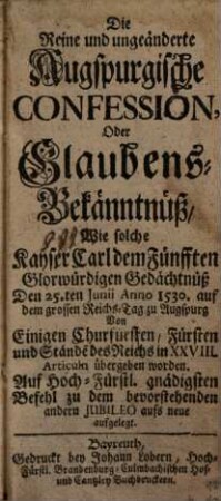 Die Reine und ungeänderte Augspurgische Confession, Oder Glaubens-Bekänntnüß, Wie solche Kayser Carl dem Fünfften Glorwürdigen Gedächtnüß Den 25.ten Junii Anno 1530. auf dem grossen Reichs-Tag zu Augspurg Von Einigen Churfürsten, Fürsten und Stände[n] des Reichs in XXVIII. Articuln übergeben worden