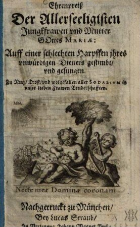 Ehrenpreiß Der Allerseeligisten Jungkfrawen vnd Mutter Gottes Mariae : Auff einer schlechten Harpffen ihres vnwürdigen Dieners gestimbt, vnd gesungen ; Zu Nutz, Trost, vnd wolgefallen aller Sodalivm in vnser lieben Frawen Bruderschafften