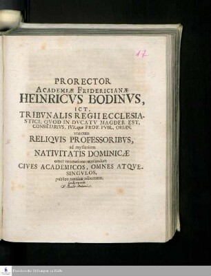 Prorector Academiæ Fridericianæ Heinricvs Bodinvs, Ict. Tribvnalis Regii Ecclesiastici, Qvod In Dvcatv Magdeb. Est, Consiliarivs, Ivr. que Prof. Pvbl. Ordin. vna cum Reliqvis Professoribvs, ad mysterium Nativitatis Dominicæ omni veneratione recolendum Cives Academicos, Omnes Atqvesingvlos, publico nomine adhortatur