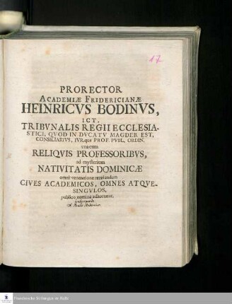 Prorector Academiæ Fridericianæ Heinricvs Bodinvs, Ict. Tribvnalis Regii Ecclesiastici, Qvod In Dvcatv Magdeb. Est, Consiliarivs, Ivr. que Prof. Pvbl. Ordin. vna cum Reliqvis Professoribvs, ad mysterium Nativitatis Dominicæ omni veneratione recolendum Cives Academicos, Omnes Atqvesingvlos, publico nomine adhortatur