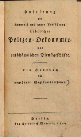 Anleitung zur Kenntniß und guten Ausführung städtischer Polizey-Oekonomie und rathhäuslichen Dienstgeschäfte : ein Handbuch für angehende Magistratspersonen