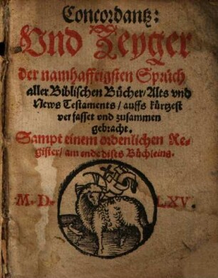 Concordantz: Vnd Zeyger der namhafftigsten Sprüch aller Biblischen Bücher Alts vnd News Testaments auffs kürtzest verfasset vnd zusammen gebracht : Sampt einem ordenlichen Register ...