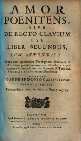 Amor Poenitens, Sive De Divini Amoris Ad Poenitentiam Necessitate Et Recto Clavium Usu, Libri Duo : Cum Appendice In qua circa quorundam Theologorum doctrinam de Remissione peccatorum nonnullae difficultates proponuntur: & demonstratur vera Sententia S. Thomae Aquinatis de Sacramento Poenitentiae, 2
