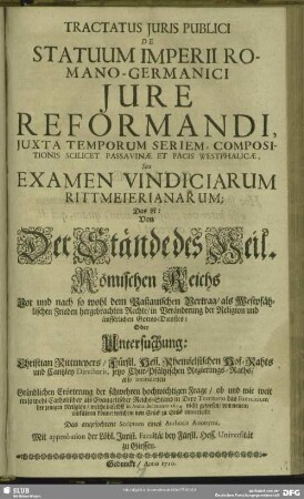 Tractatus Iuris Publici De Statuum Imperii Romano-Germanici Iure Reformandi, Iuxta Temporum Seriem, Compositionis Scilicet Passavinae Et Pacis Westphalicae : Seu Examen Vindiciarum Rittmeierianarum; Das ist: Von der Stände des Heil. Römischen Reichs Vor und nach so wohl dem Paßauischen Vertrag, als Westphälischen Frieden hergebrachten Rechte ... Oder Untersuchung: Christian Rittmeyers ... also initulirten ... Frage, ob und wie weit ein so wohl Catholischer als Evangelischer Reichs-Stand in Dero Territorio das Exercitium ... einführen könne? ...