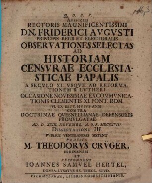 Auspiciis Rectoris Magnificentissimi Dn. Friderici Augusti Principis Regii Et Electoralis Observationes Selectas Ad Historiam Censurae Ecclesiasticae Papalis : A Seculo XI. Usque Ad Reformationem B. Lutheri Occasione Novissimae Excommunicationis Clementis XI. Pont. Rom. VI. Id. Sept. Huius Anni Contra Doctrinae Quesnellianae Defensores Promulgatae