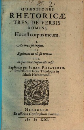 Quaestiones Rhetoricae tres de verbis Domini: Hoc est corpus meum : I. An in eis sit tropus. II. Quisnam in eis sit tropus. III. In qua voce tropus ille insit