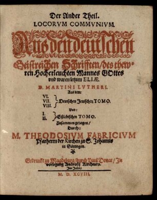 Der Ander Theil.|| LOCORVM COMMVNIVM.|| Aus den deutschen || Geistreichen Schrifften ... || D. MARTINI LVTHERI.|| Aus dem:|| [Sp.1:] VI.|| VII.|| VIII.|| [Sp.2:] Deutschen Jenischen TOMO.|| Vnd:|| [Sp.1:] I.|| II.|| [Sp.2:] Eißlebischen TOMO.|| Zusammen gezogen/|| Durch:|| M. THEODOSIVM FABRICIVM || Pfarherrn der Kirchen zu S. Johannis || in Göttingen.||