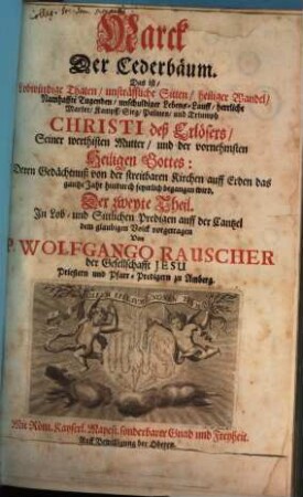 Marck Der Cederbäum. Das ist Lobwürdige Thaten, unsträffliche Sitten, heiliger Wandel, Namhaffte Tugenden, unschuldiger Lebenslauff, herrliche Marter, Kampff, Sieg, Palmen, und Triumph Christi, deß Erlösers, Seiner werthisten Mutter, und der vornemmsten Heiligen Gottes: Deren Gedächtnuß von der streitbaren Kirchen auff Erden das gantze Jahr hindurch fewrlich begangen wird : In Lob- und Sittlichen Predigen Auff der Cantzel dem glaubigen Volck vorgetragen, 2