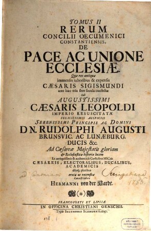 Magnum Oecumenicum Constantiense Concilium De Universali Ecclesiæ Reformatione, Unione, Et Fide : VI. Tomis Comprehensum. Imperatoris Sigismundi Consilio A. MCCCCXV. XVI. XVII. XVIII. Sub Coelo Germanico Magnificentissime Celebratum, Imperatoris Leopoldi Gratia A. MDCXCVI. XCVII. XCVIII. XCIX. In Germaniæ Sinu Gloriosissime Resuscitatum, Brunsvicensium Ducis Rudolphi Augusti Auspiciis Ex ingenti antiquissimorum & fide dignissimorum MSCtorum mole & profundis veteris illius ævi tenebris In Majorum gloriam & posteritatis emolumentum diligentissime erutum ac recensitum multisq[ue] figuris æneis exornatum, 2. De Pace Ac Unione Ecclesiae