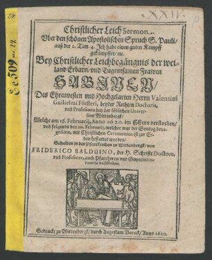 Christlicher LeichSermon. Uber den schönen Apostolischen Spruch S. Pauli/ auß der 2. Tim. 4. Ich habe einen guten Kampff gekämpffet/ etc. : Bey Christlicher Leichbegängnis der weiland Erbarn/ und Tugentsamen Frawen Sabinen/ Des ... Herrn Valentini Guilielmi Forsteri, beyder Rechten Doctoris, und Professoris bey der löblichen Universitet Wittenbergk/ Welche am 16. Februarii, Anno 1620. im Herrn verstorben/ und folgends den 20. Februarii ... mit Christlichen Ceremonien ist zur Erden bestattet worden