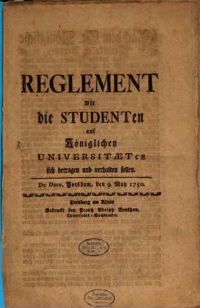 Reglement wie die Studenten auf königlichen Universitaeten sich betragen und verhalten sollen : De Dato, Potsdam, den 9. May 1750
